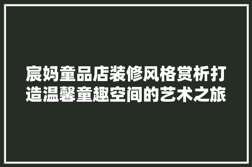 宸妈童品店装修风格赏析打造温馨童趣空间的艺术之旅
