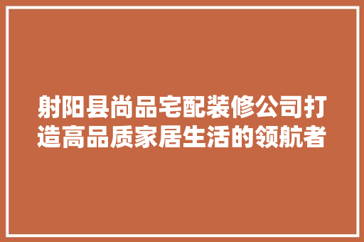 射阳县尚品宅配装修公司打造高品质家居生活的领航者