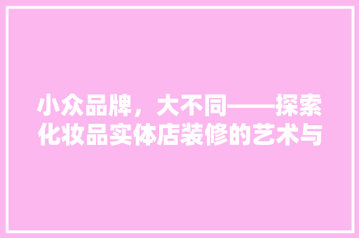 小众品牌，大不同——探索化妆品实体店装修的艺术与魅力