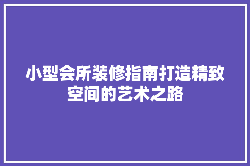 小型会所装修指南打造精致空间的艺术之路