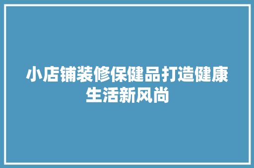小店铺装修保健品打造健康生活新风尚