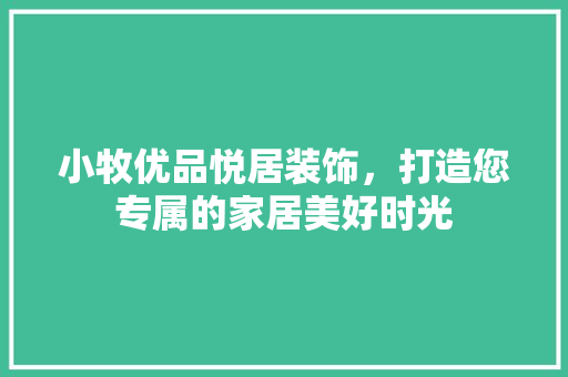 小牧优品悦居装饰，打造您专属的家居美好时光