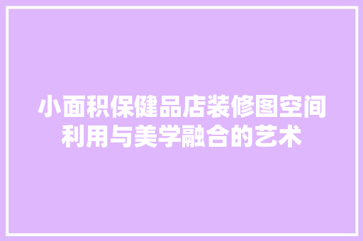 小面积保健品店装修图空间利用与美学融合的艺术