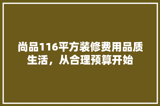 尚品116平方装修费用品质生活，从合理预算开始