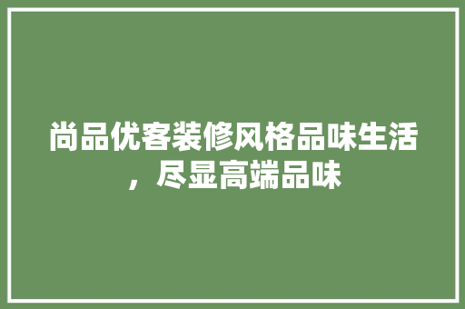 尚品优客装修风格品味生活，尽显高端品味