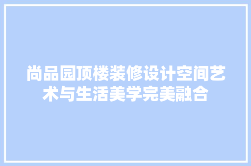 尚品园顶楼装修设计空间艺术与生活美学完美融合