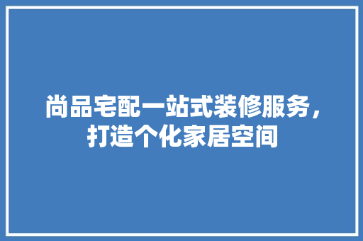 尚品宅配一站式装修服务，打造个化家居空间