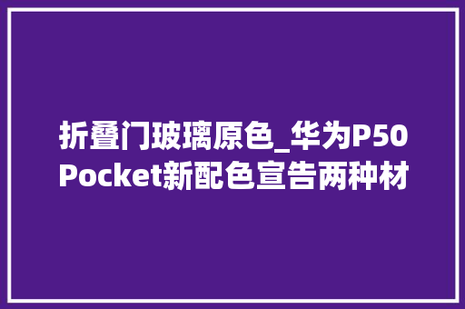 折叠门玻璃原色_华为P50Pocket新配色宣告两种材质双面质感