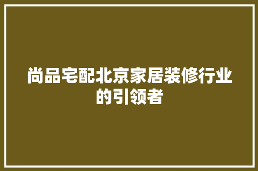 尚品宅配北京家居装修行业的引领者