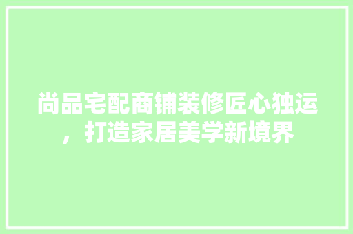 尚品宅配商铺装修匠心独运，打造家居美学新境界