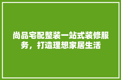 尚品宅配整装一站式装修服务，打造理想家居生活