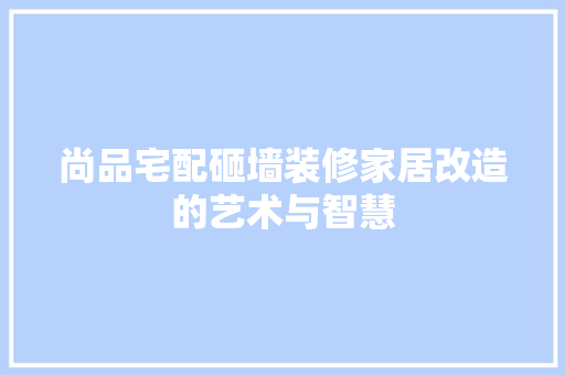 尚品宅配砸墙装修家居改造的艺术与智慧