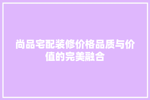 尚品宅配装修价格品质与价值的完美融合