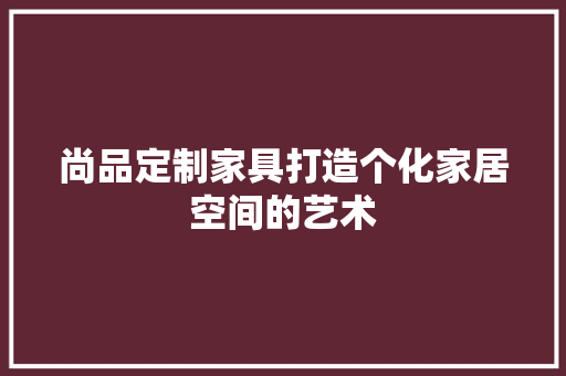尚品定制家具打造个化家居空间的艺术