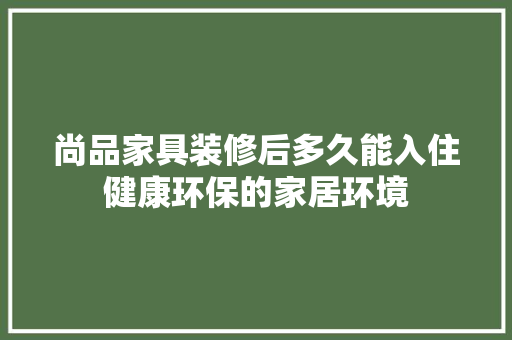 尚品家具装修后多久能入住健康环保的家居环境
