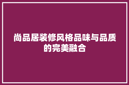 尚品居装修风格品味与品质的完美融合