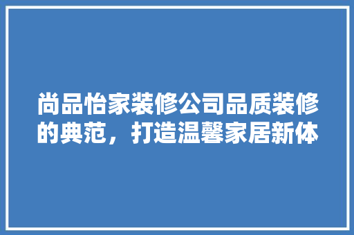 尚品怡家装修公司品质装修的典范，打造温馨家居新体验