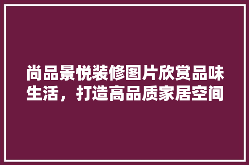 尚品景悦装修图片欣赏品味生活，打造高品质家居空间