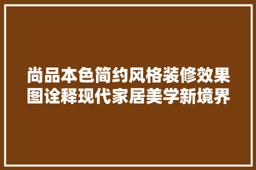 尚品本色简约风格装修效果图诠释现代家居美学新境界