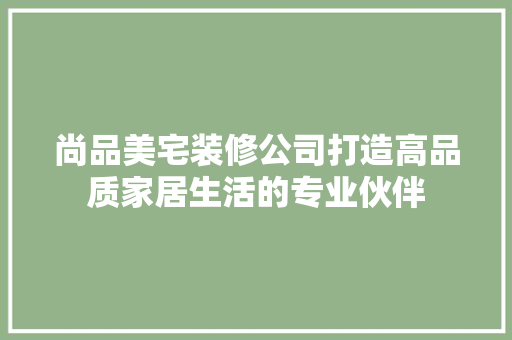 尚品美宅装修公司打造高品质家居生活的专业伙伴