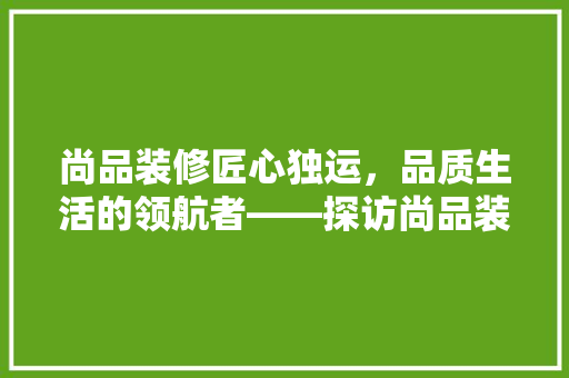 尚品装修匠心独运，品质生活的领航者——探访尚品装修公司地址与特色