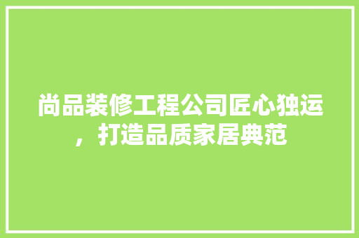 尚品装修工程公司匠心独运，打造品质家居典范