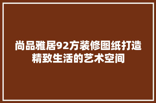 尚品雅居92方装修图纸打造精致生活的艺术空间