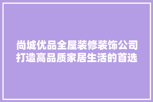 尚城优品全屋装修装饰公司打造高品质家居生活的首选