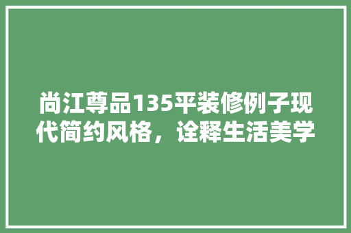 尚江尊品135平装修例子现代简约风格，诠释生活美学