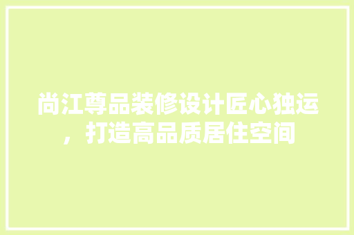 尚江尊品装修设计匠心独运，打造高品质居住空间