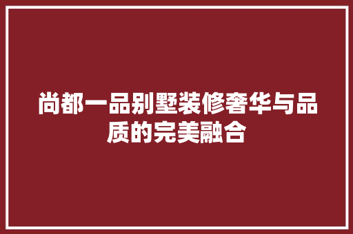 尚都一品别墅装修奢华与品质的完美融合