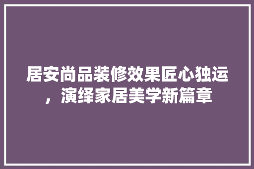 居安尚品装修效果匠心独运，演绎家居美学新篇章