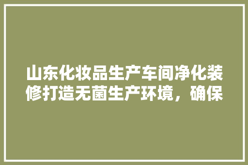 山东化妆品生产车间净化装修打造无菌生产环境，确保产品质量