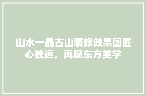山水一品古山装修效果图匠心独运，再现东方美学