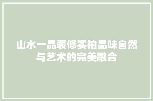 山水一品装修实拍品味自然与艺术的完美融合