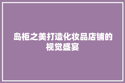 岛柜之美打造化妆品店铺的视觉盛宴