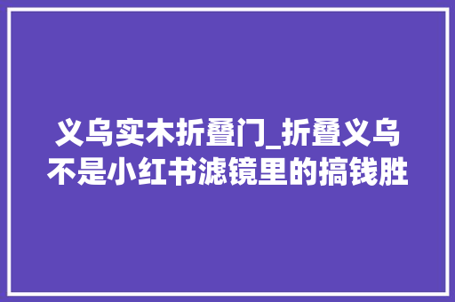 义乌实木折叠门_折叠义乌不是小红书滤镜里的搞钱胜地