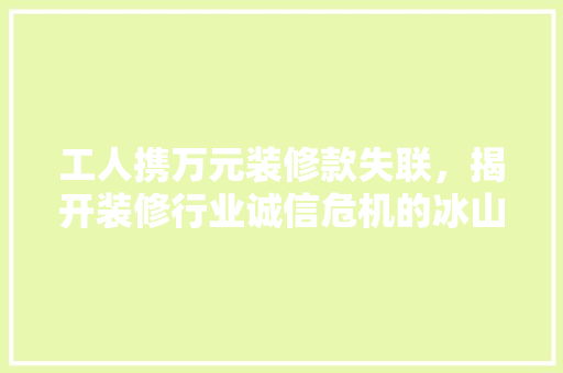 工人携万元装修款失联，揭开装修行业诚信危机的冰山一角