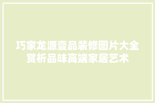 巧家龙源壹品装修图片大全赏析品味高端家居艺术