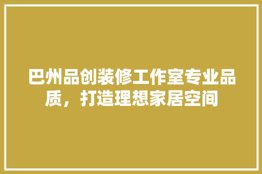 巴州品创装修工作室专业品质，打造理想家居空间