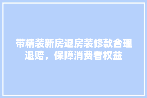 带精装新房退房装修款合理退赔，保障消费者权益