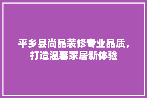 平乡县尚品装修专业品质，打造温馨家居新体验