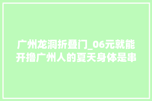广州龙洞折叠门_06元就能开撸广州人的夏天身体是串串做的