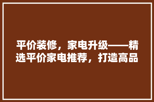 平价装修，家电升级——精选平价家电推荐，打造高品质家居生活