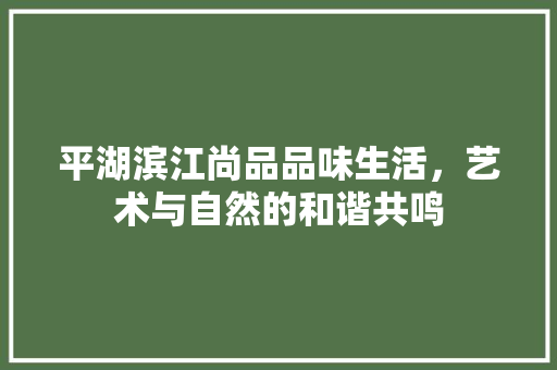 平湖滨江尚品品味生活，艺术与自然的和谐共鸣