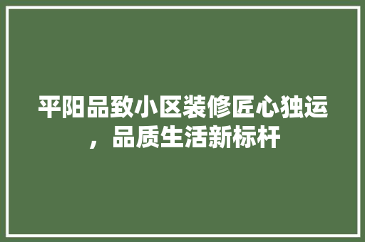 平阳品致小区装修匠心独运，品质生活新标杆