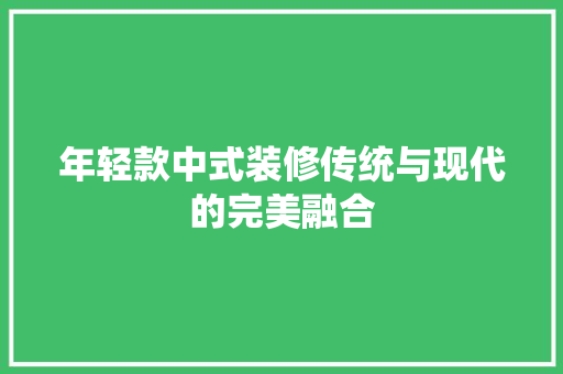 年轻款中式装修传统与现代的完美融合