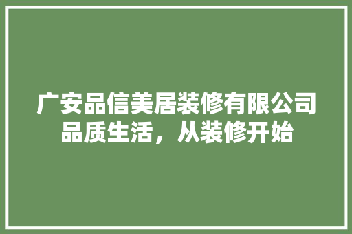 广安品信美居装修有限公司品质生活，从装修开始