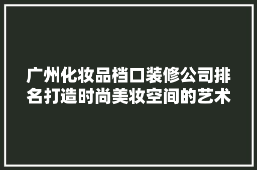 广州化妆品档口装修公司排名打造时尚美妆空间的艺术匠心