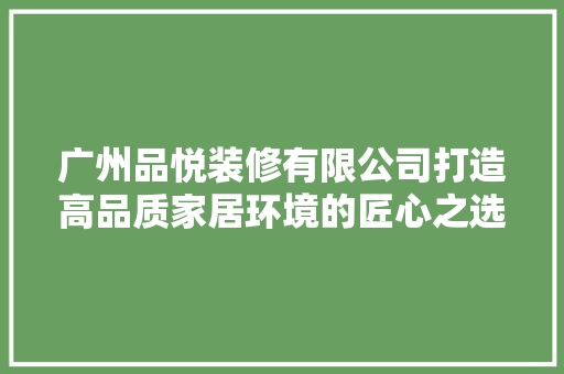 广州品悦装修有限公司打造高品质家居环境的匠心之选